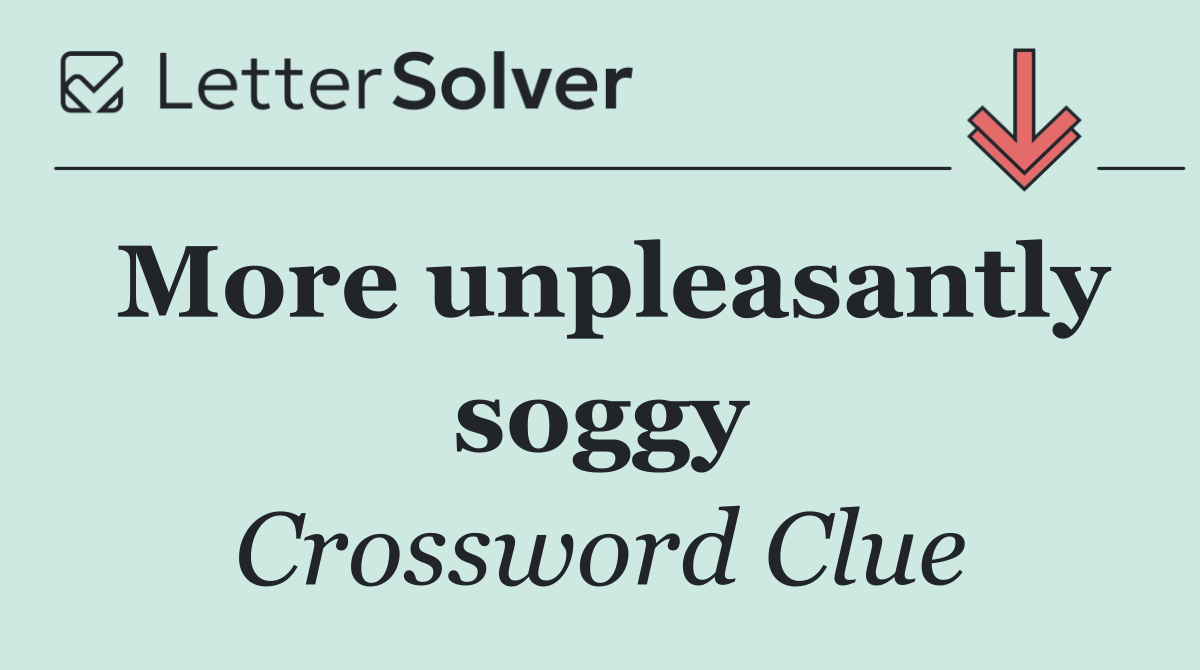 More unpleasantly soggy