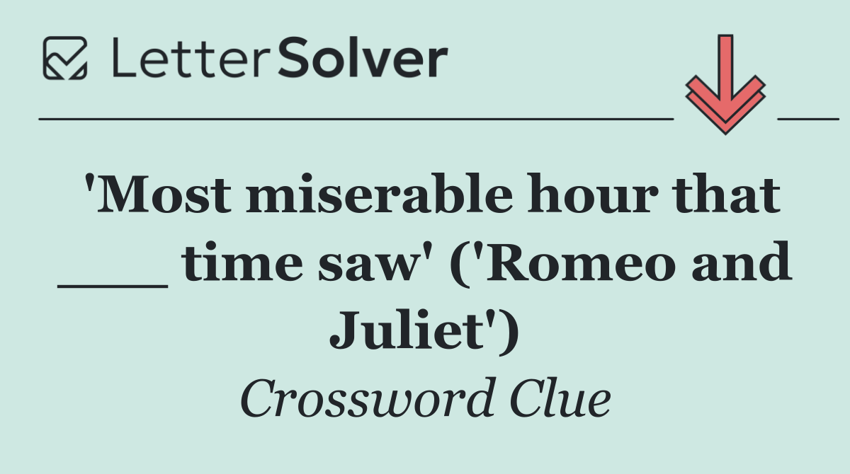'Most miserable hour that ___ time saw' ('Romeo and Juliet')