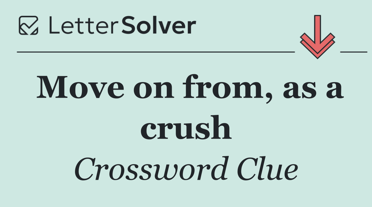Move on from, as a crush