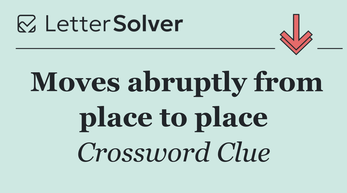Moves abruptly from place to place