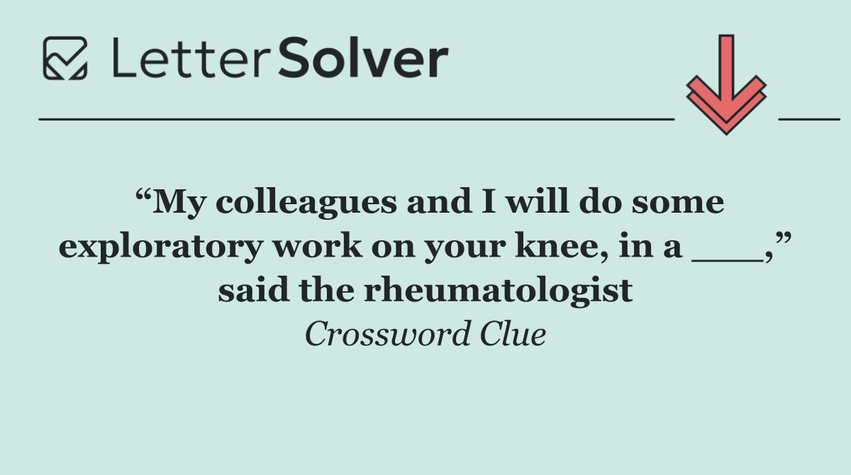 “My colleagues and I will do some exploratory work on your knee, in a ___,” said the rheumatologist