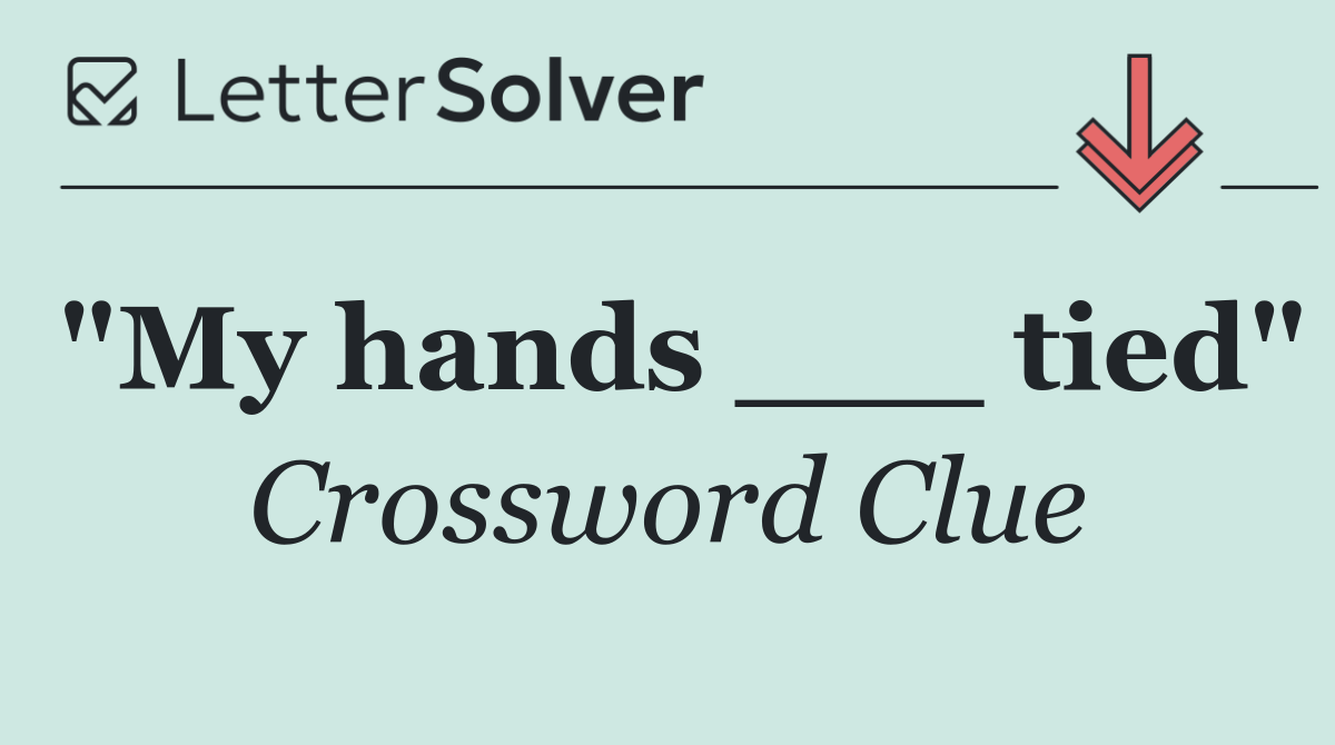 "My hands ___ tied"