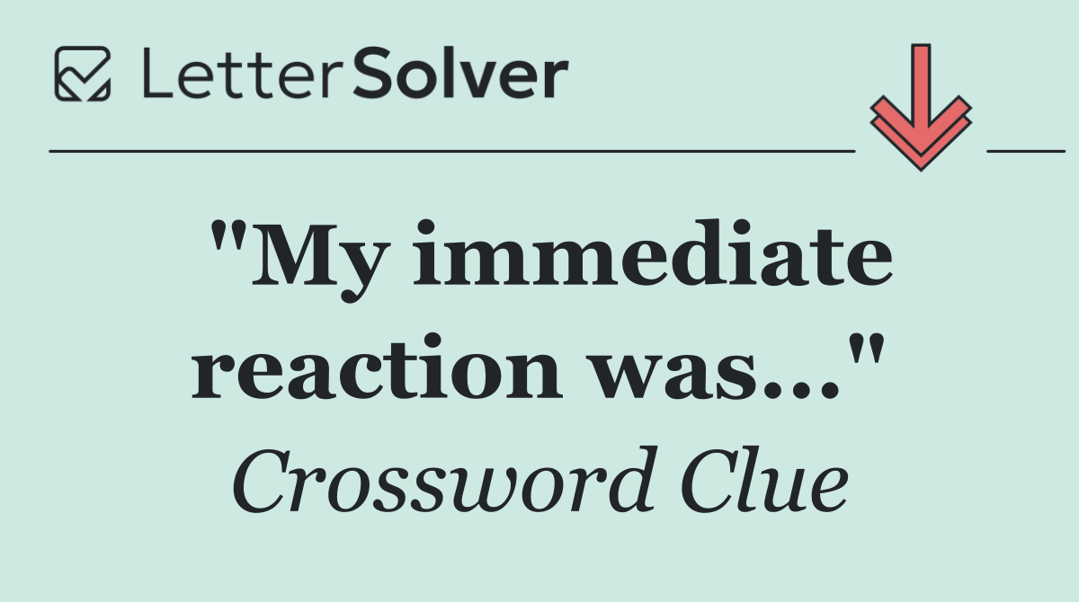 "My immediate reaction was..."