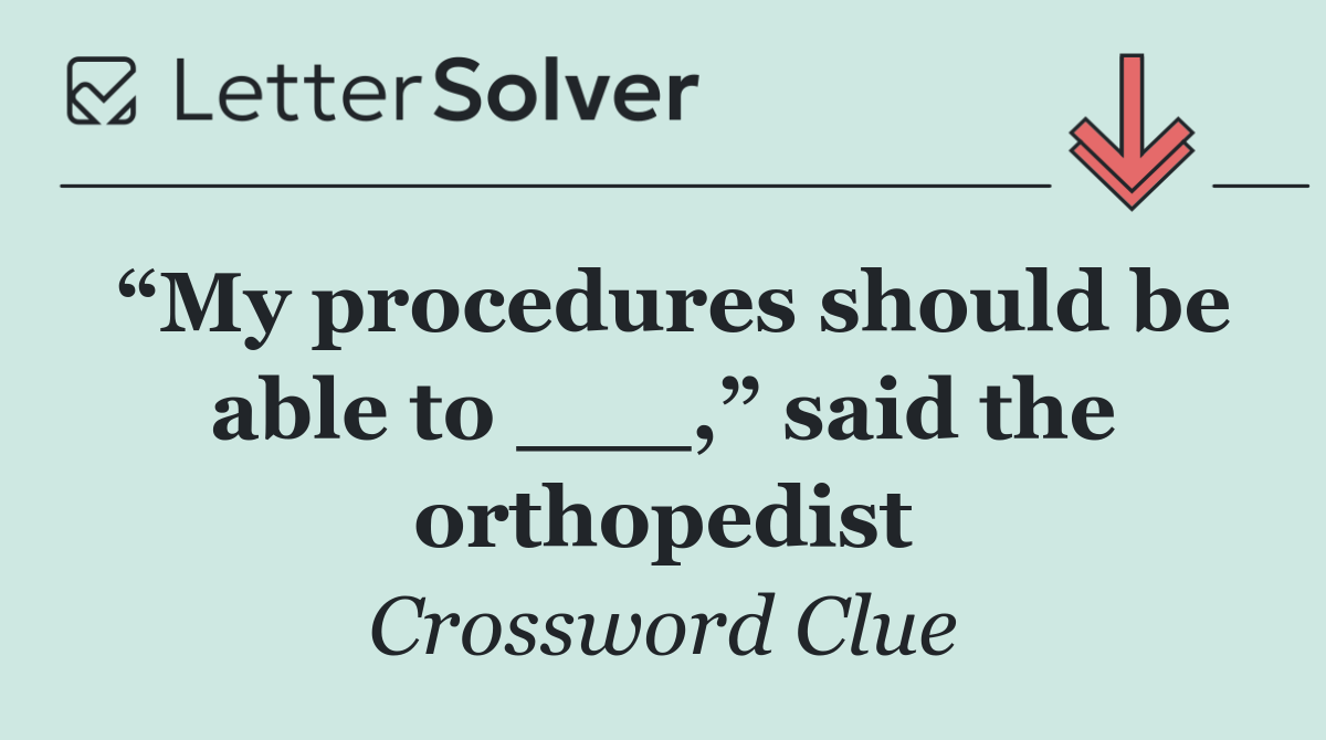 “My procedures should be able to ___,” said the orthopedist