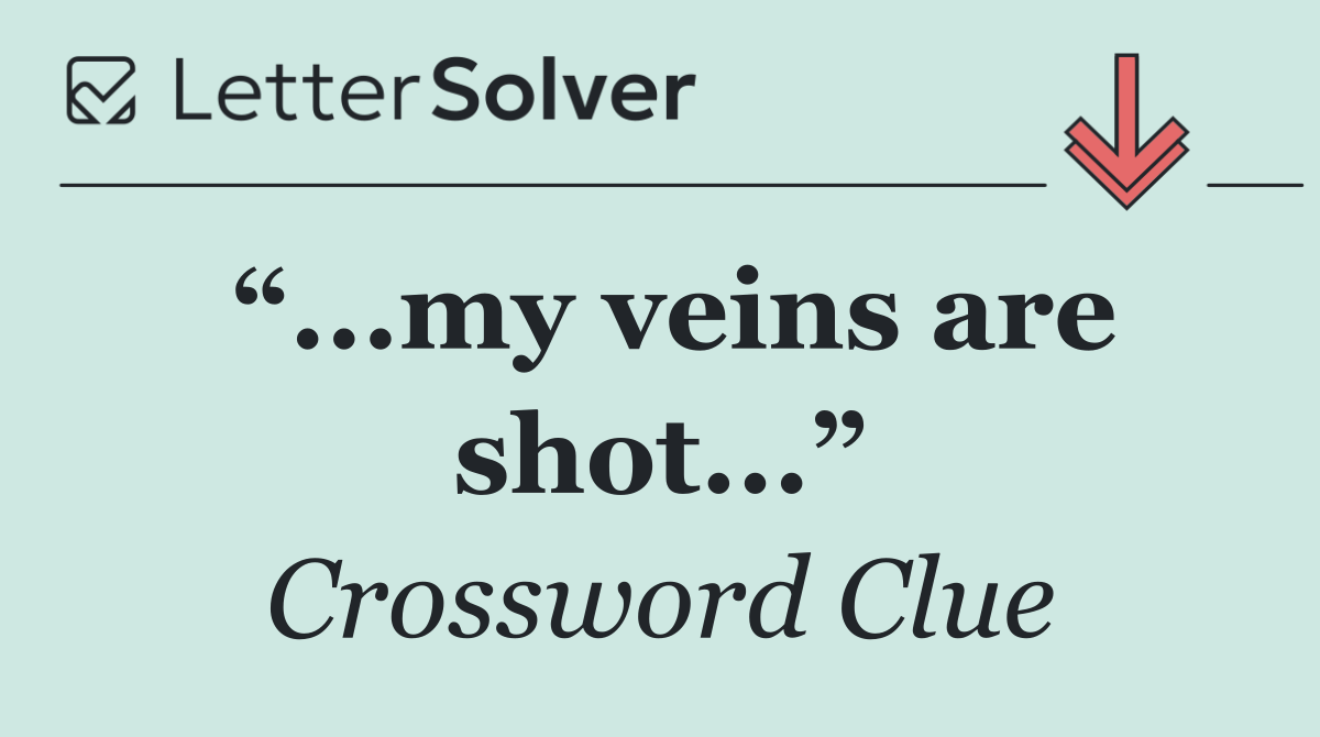 “...my veins are shot...”