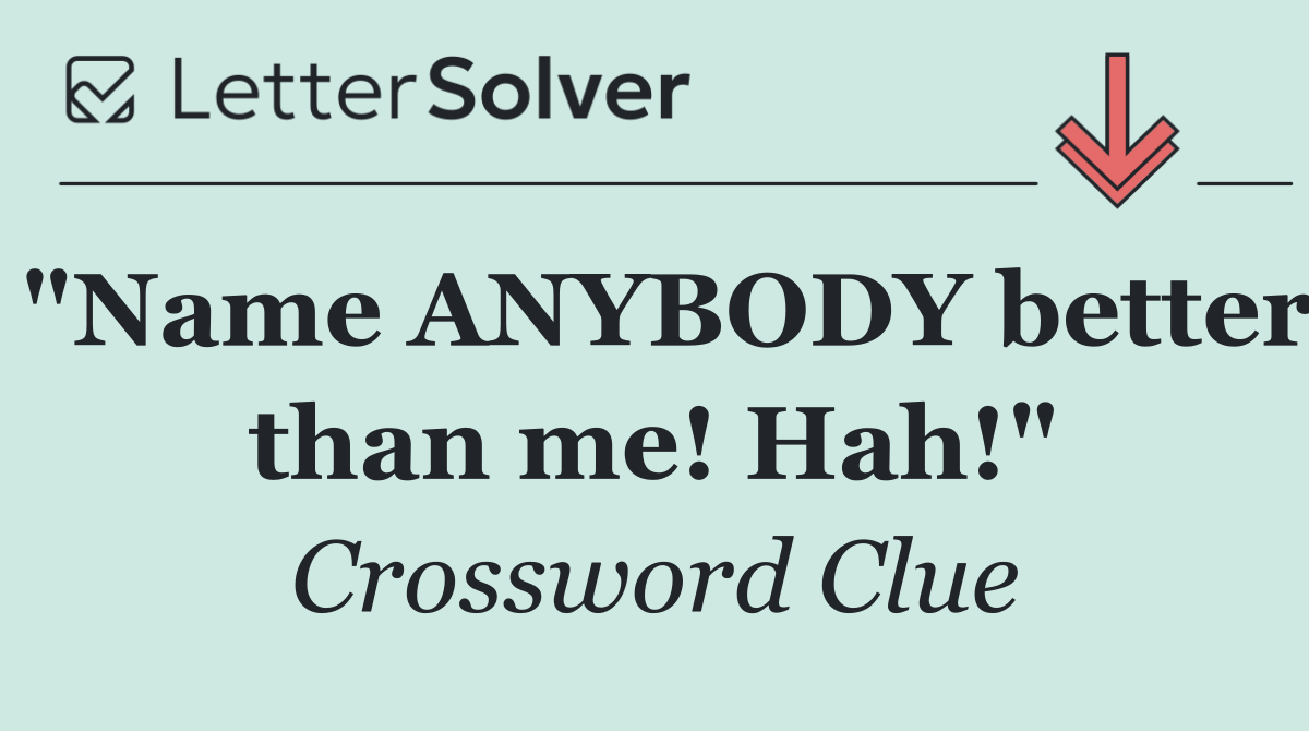 "Name ANYBODY better than me! Hah!"