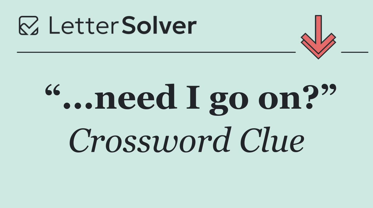 “...need I go on?”