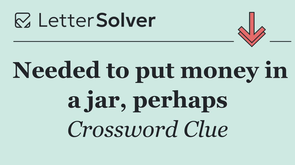 Needed to put money in a jar, perhaps