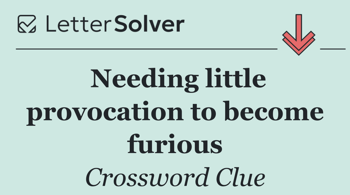 Needing little provocation to become furious