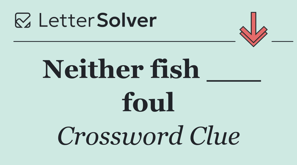 Neither fish ___ foul