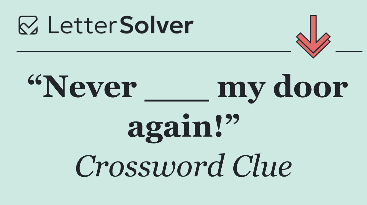“Never ___ my door again!”
