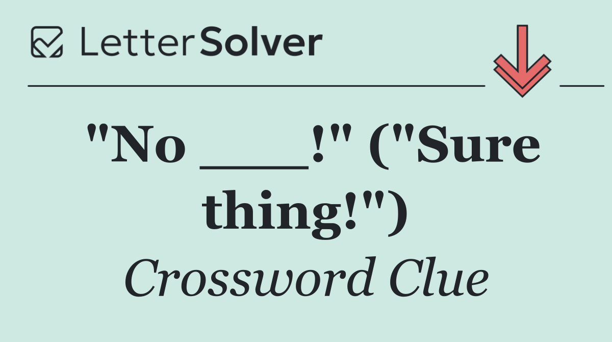 "No ___!" ("Sure thing!")