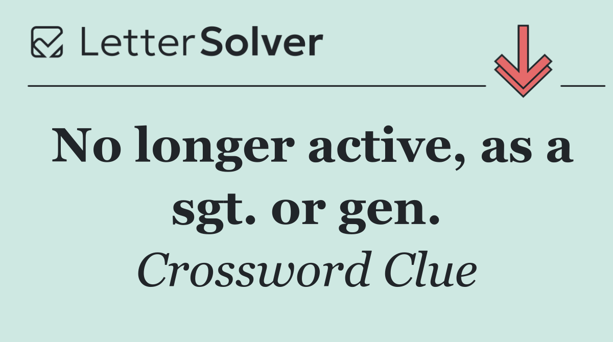 No longer active, as a sgt. or gen.