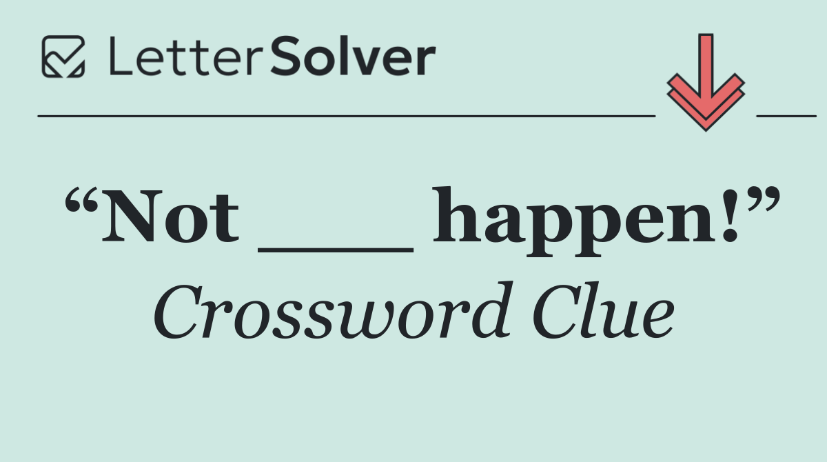 “Not ___ happen!”