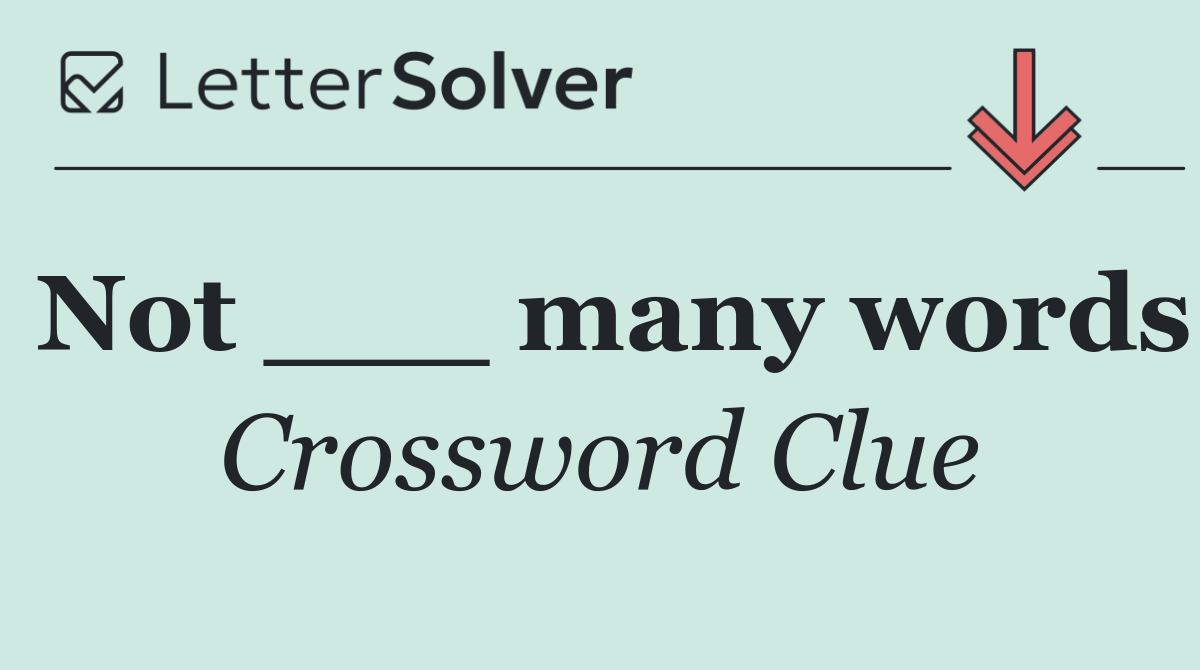 Not ___ many words