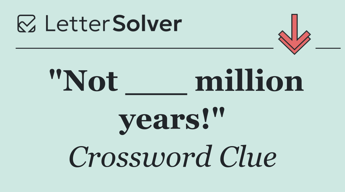 "Not ___ million years!"