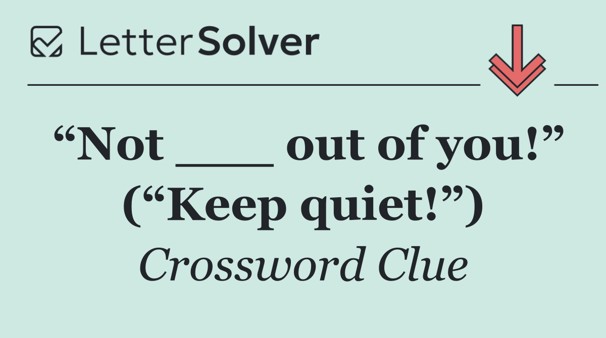 “Not ___ out of you!” (“Keep quiet!”)