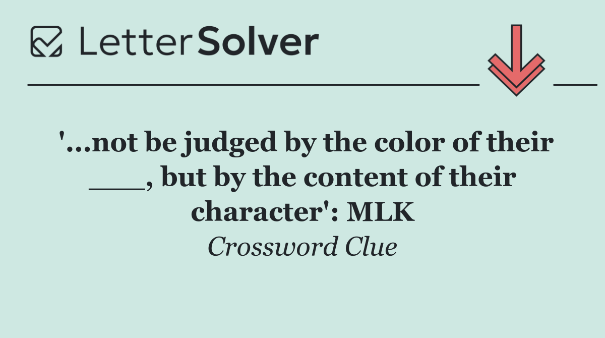 '...not be judged by the color of their ___, but by the content of their character': MLK