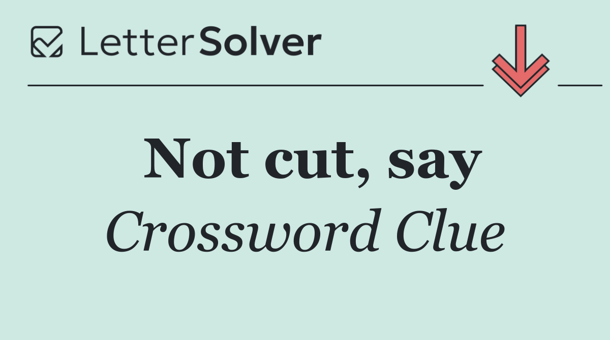 Not cut, say