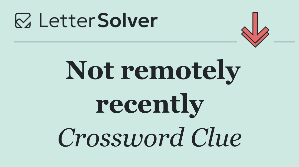 Not remotely recently
