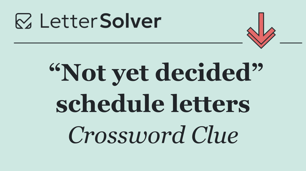 “Not yet decided” schedule letters