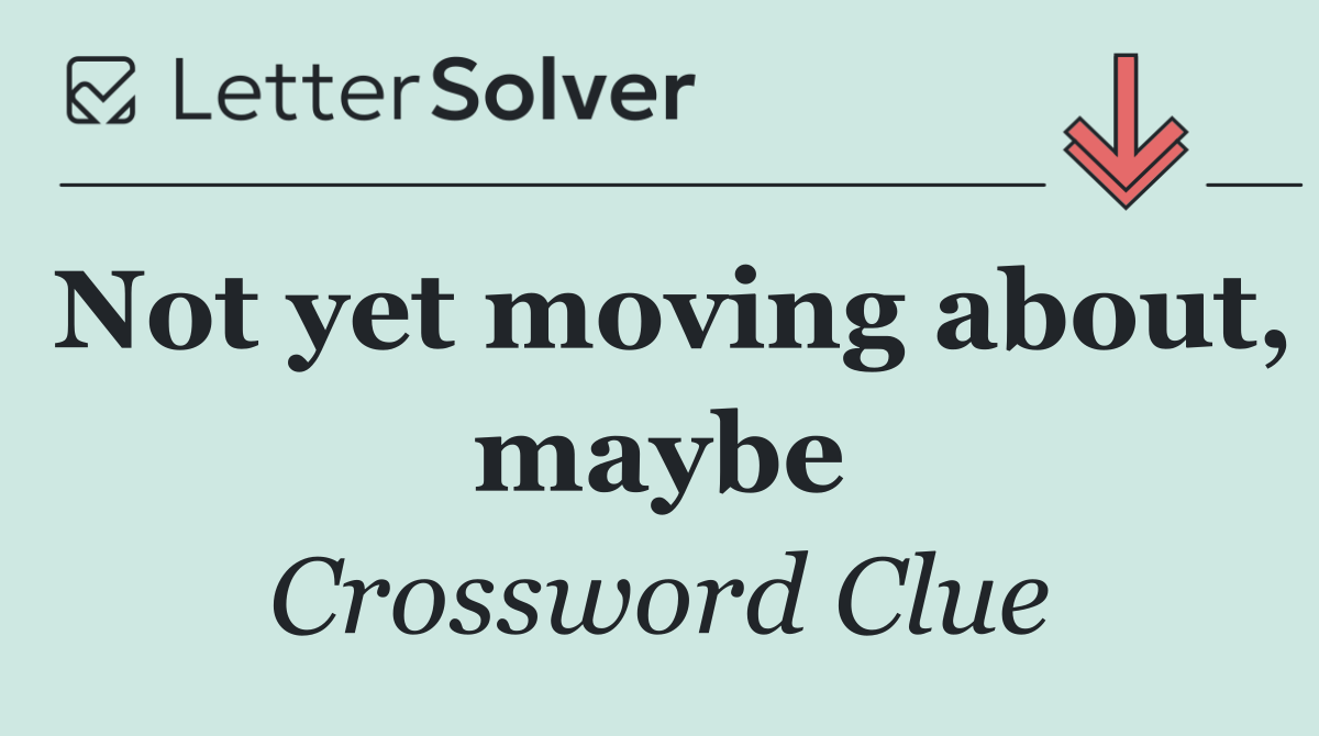 Not yet moving about, maybe