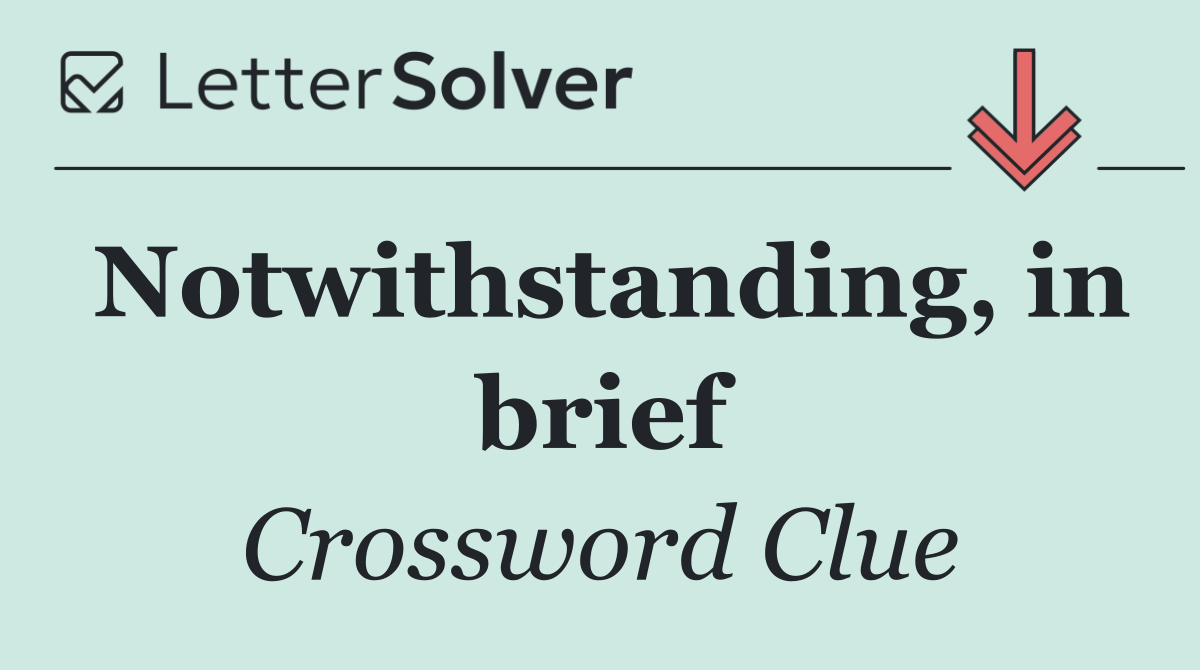 Notwithstanding, in brief