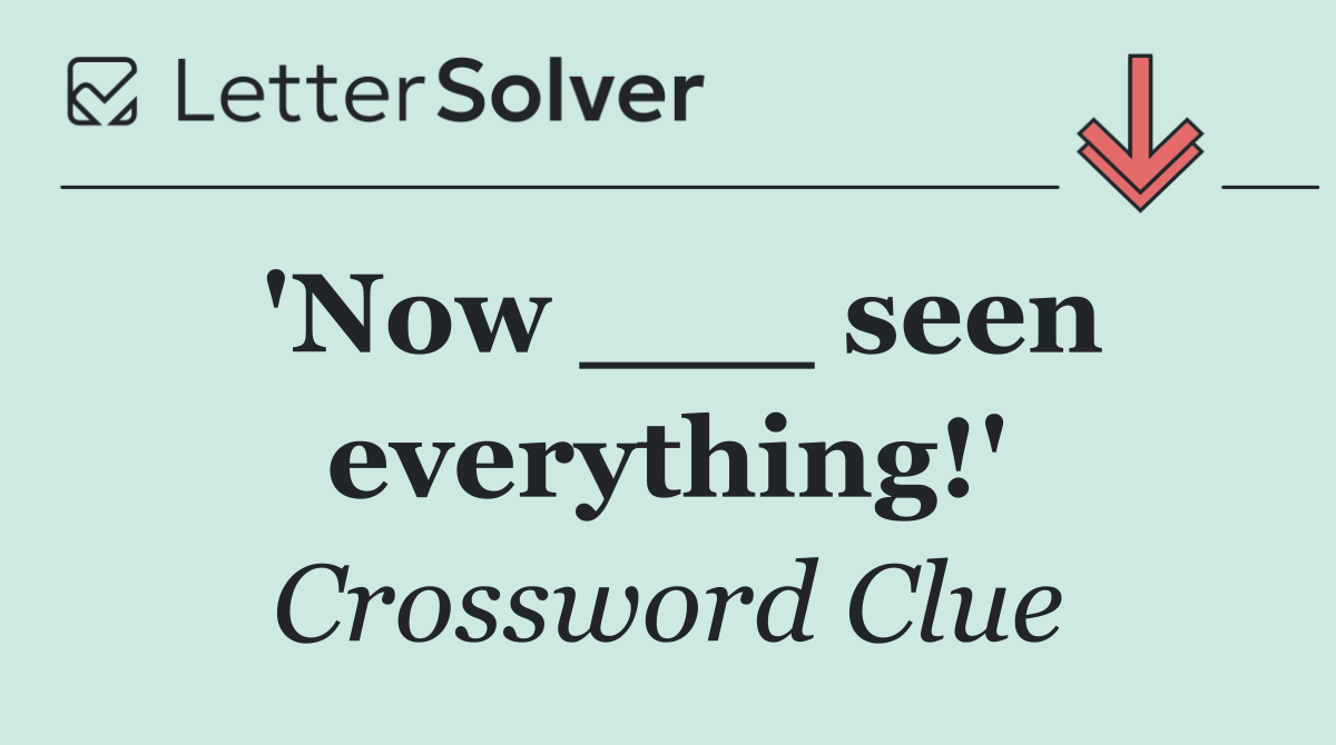 'Now ___ seen everything!'