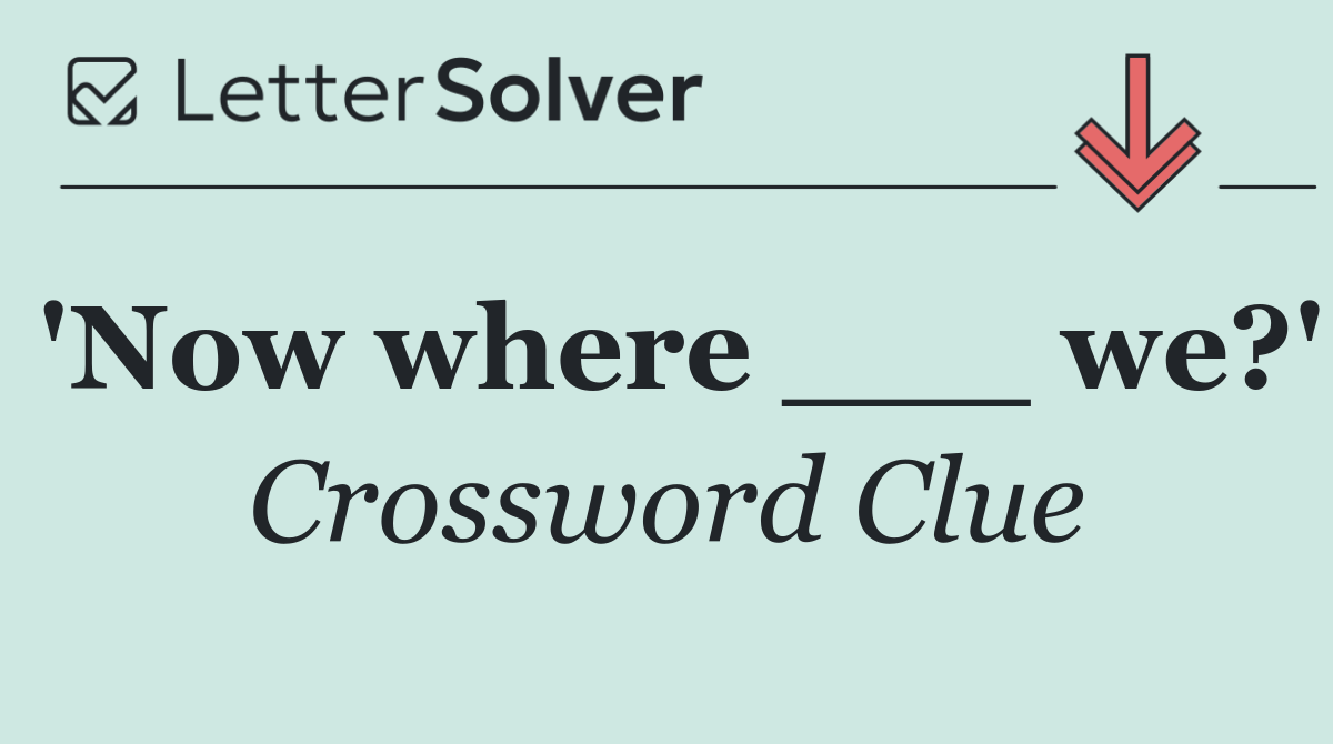 'Now where ___ we?'