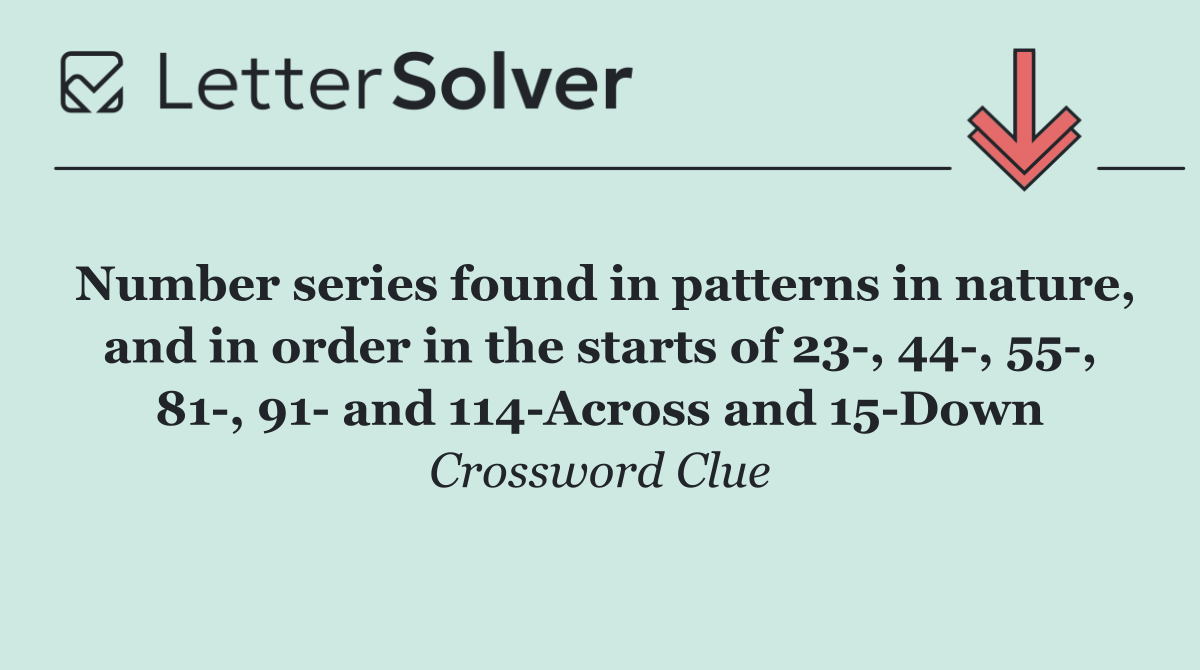 Number series found in patterns in nature, and in order in the starts of 23 , 44 , 55 , 81 , 91  and 114 Across and 15 Down