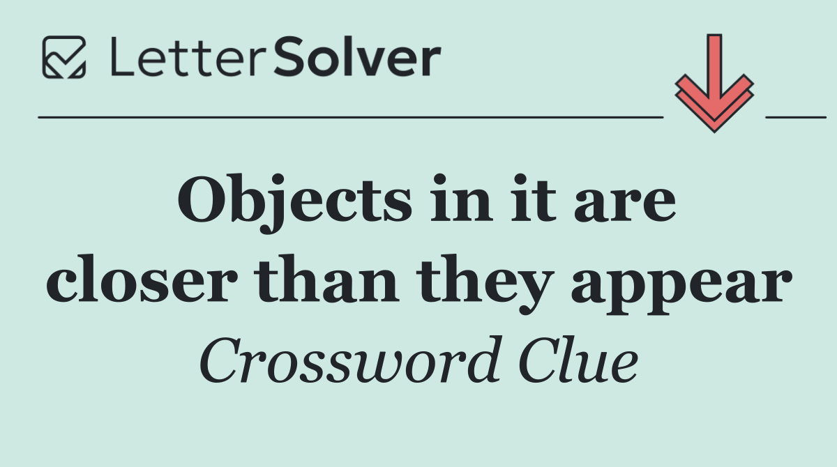 Objects in it are closer than they appear