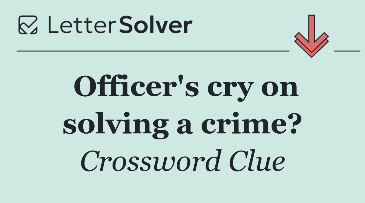 Officer's cry on solving a crime?