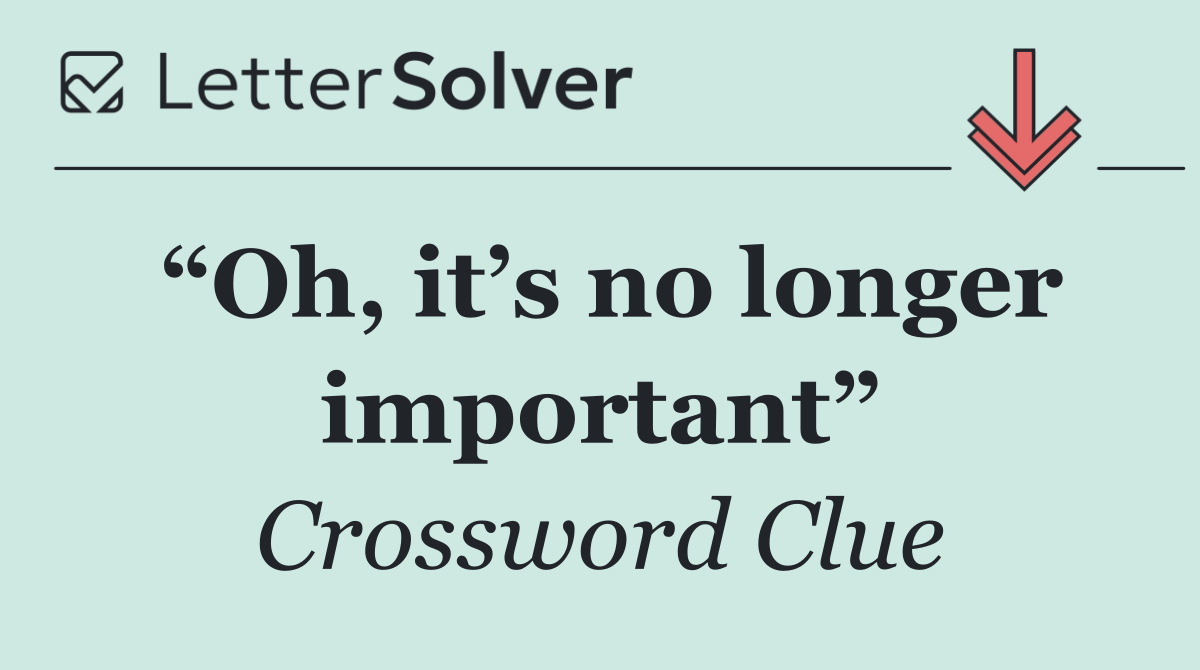 “Oh, it’s no longer important”