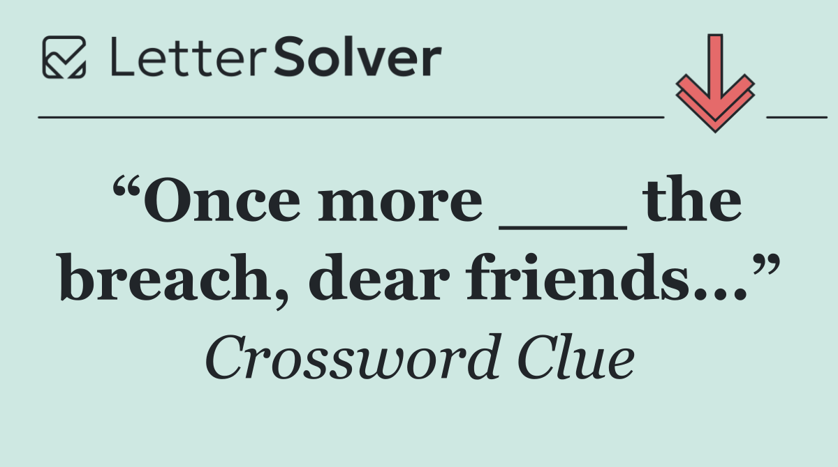 “Once more ___ the breach, dear friends...”