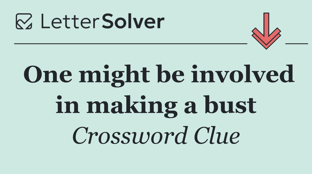 One might be involved in making a bust