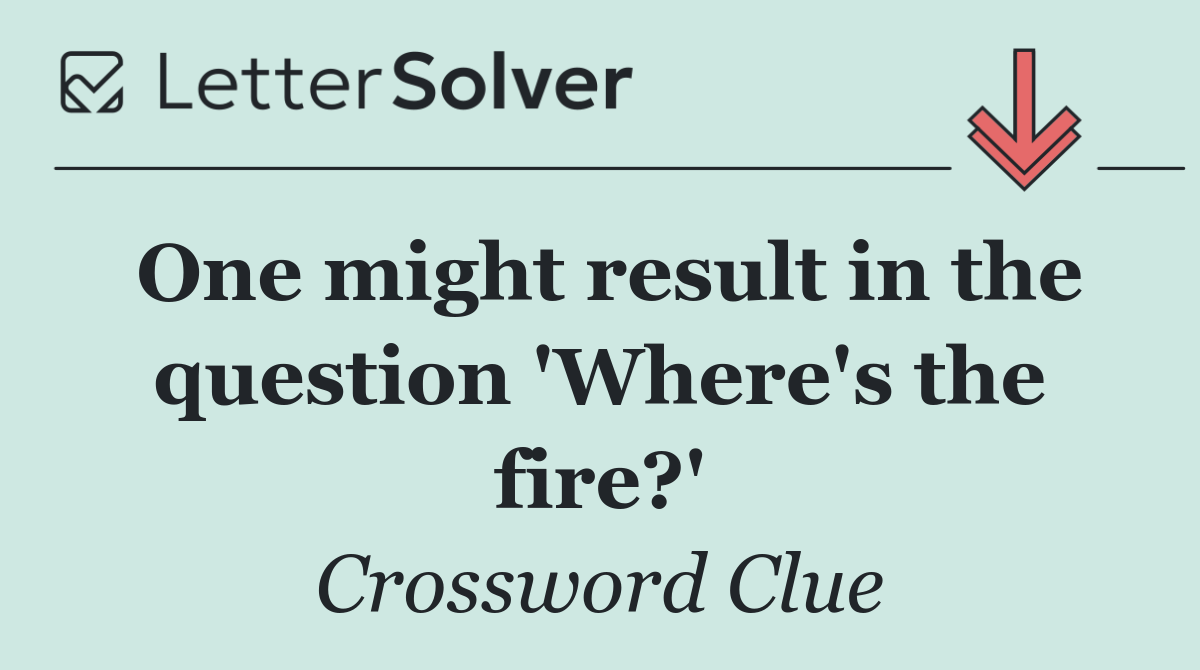 One might result in the question 'Where's the fire?'