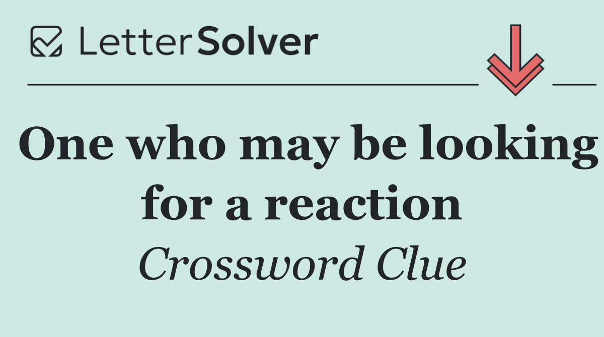 One who may be looking for a reaction