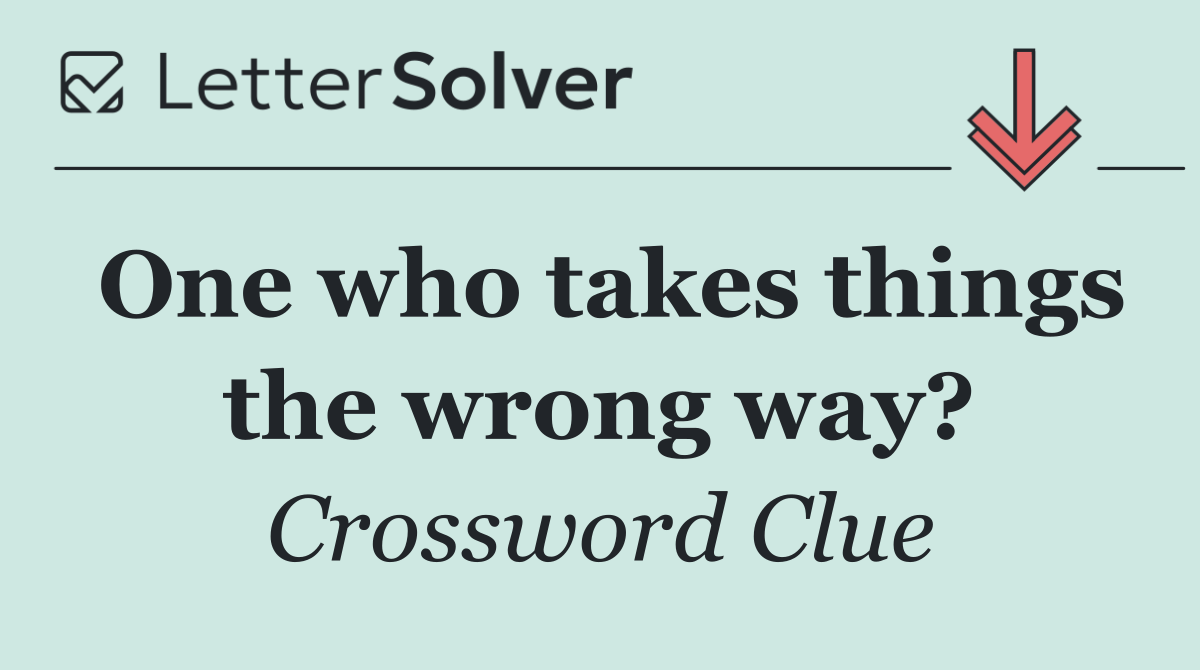 One who takes things the wrong way?