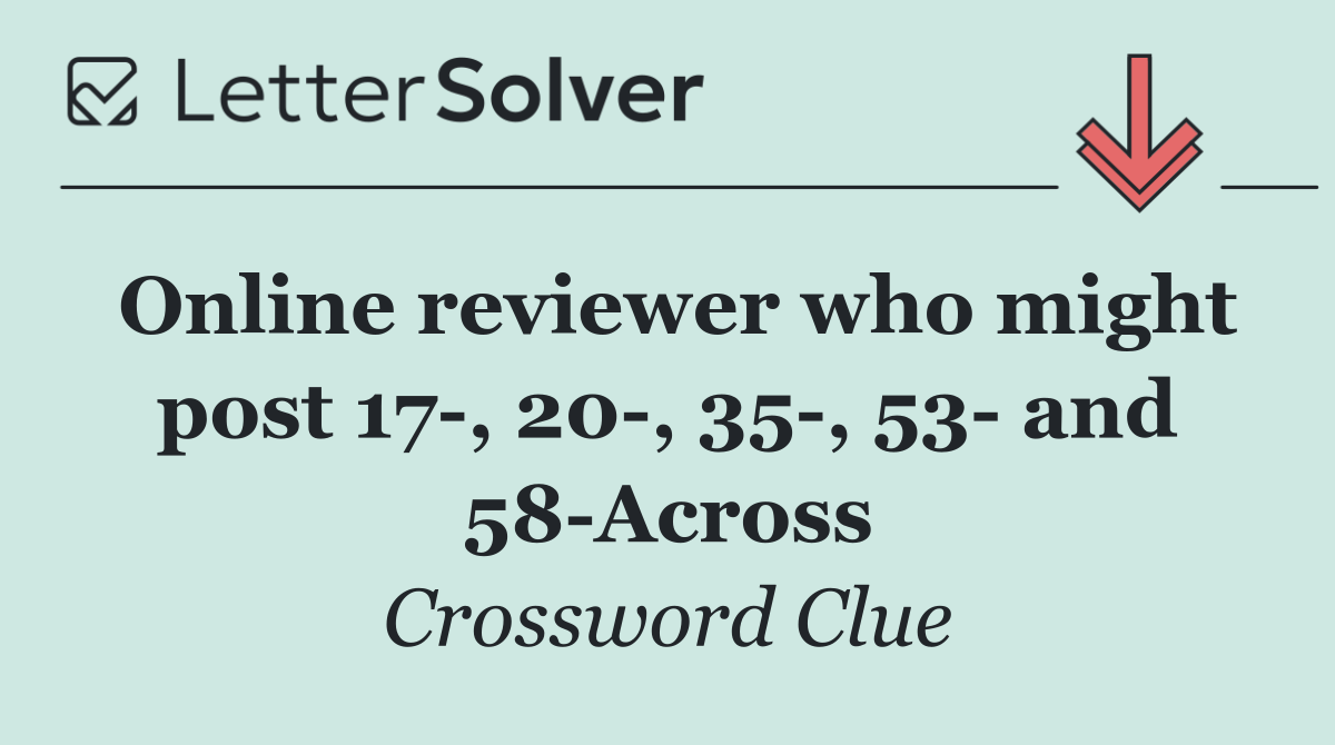 Online reviewer who might post 17 , 20 , 35 , 53  and 58 Across