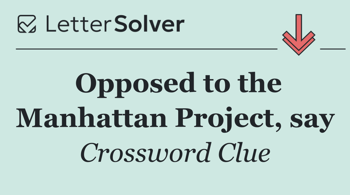 Opposed to the Manhattan Project, say
