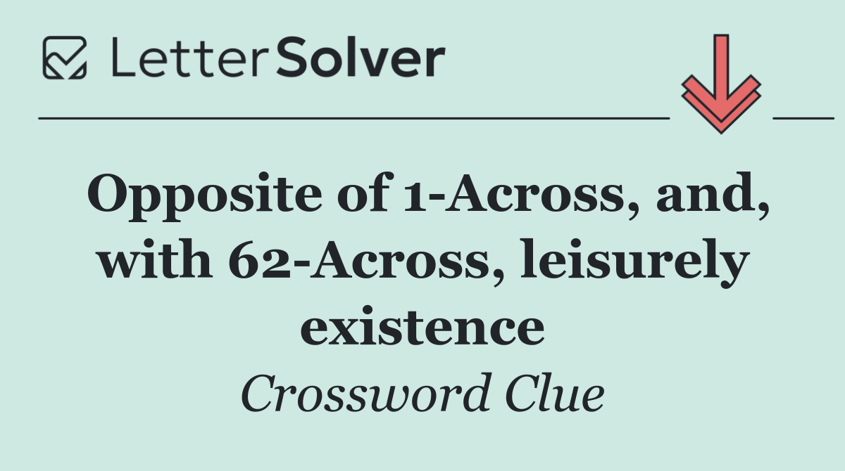 Opposite of 1 Across, and, with 62 Across, leisurely existence
