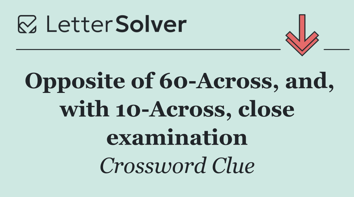 Opposite of 60 Across, and, with 10 Across, close examination