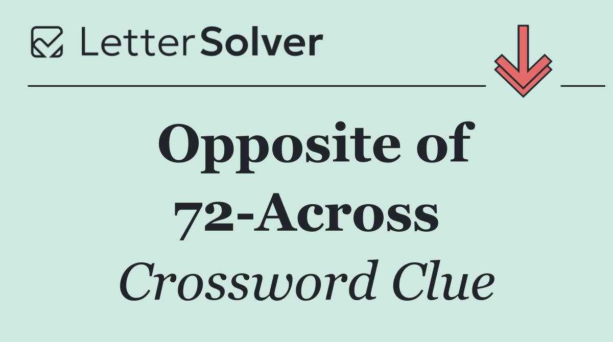 Opposite of 72 Across