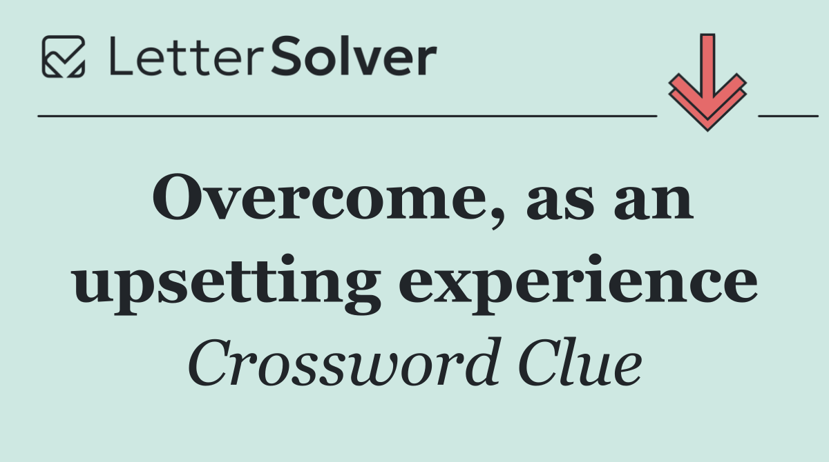 Overcome, as an upsetting experience