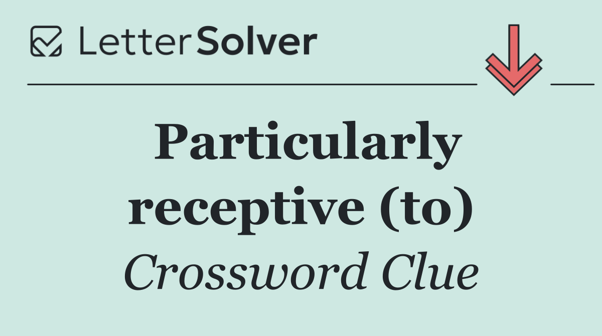 Particularly receptive (to)