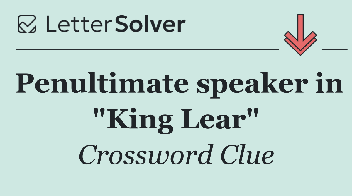 Penultimate speaker in "King Lear"