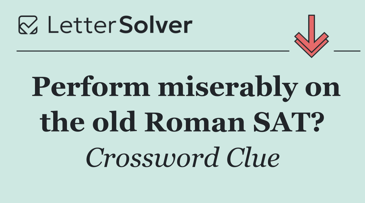 Perform miserably on the old Roman SAT?