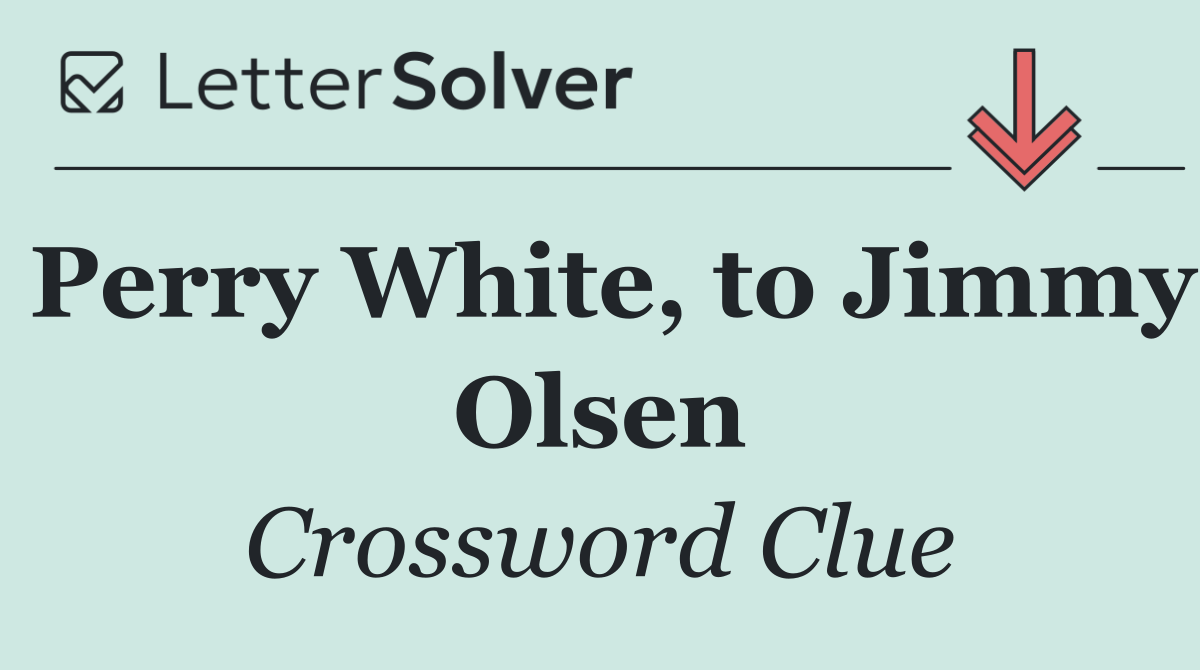 Perry White, to Jimmy Olsen