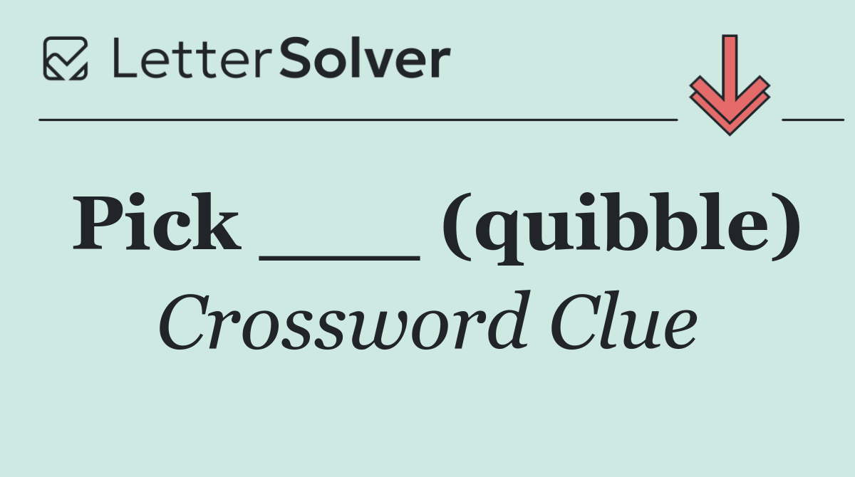 Pick ___ (quibble)