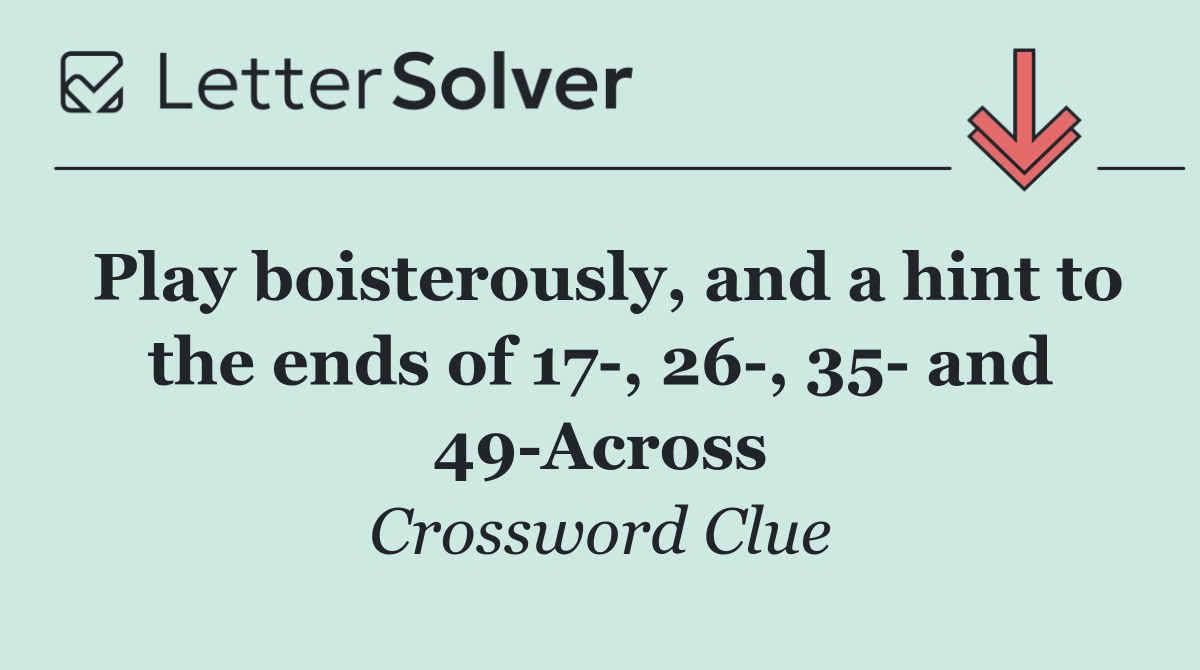 Play boisterously, and a hint to the ends of 17 , 26 , 35  and 49 Across